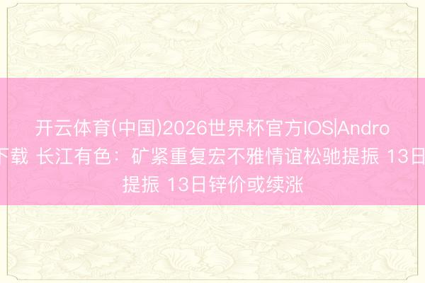 开云体育(中国)2026世界杯官方IOS|Android手机app下载 长江有色：矿紧重复宏不雅情谊松驰提振 13日锌价或续涨