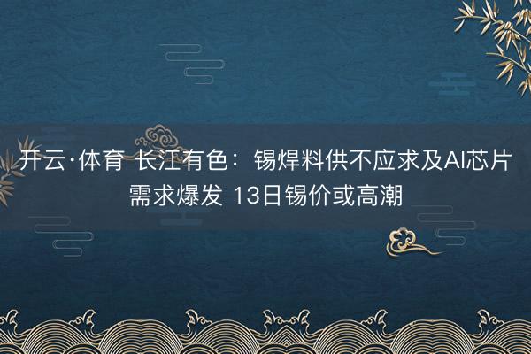 开云·体育 长江有色：锡焊料供不应求及AI芯片需求爆发 13日锡价或高潮