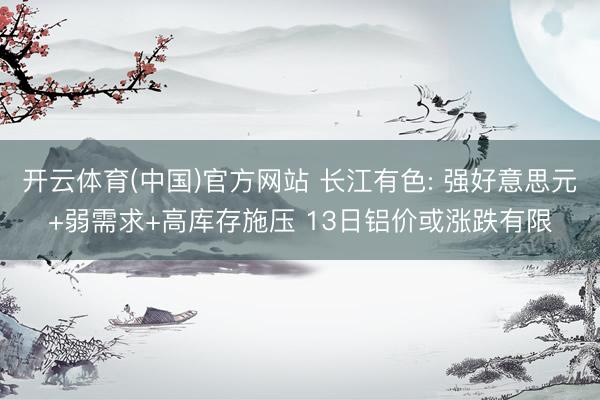 开云体育(中国)官方网站 长江有色: 强好意思元+弱需求+高库存施压 13日铝价或涨跌有限