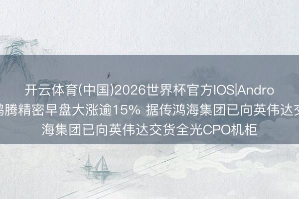 开云体育(中国)2026世界杯官方IOS|Android手机app下载 鸿腾精密早盘大涨逾15% 据传鸿海集团已向英伟达交货全光CPO机柜