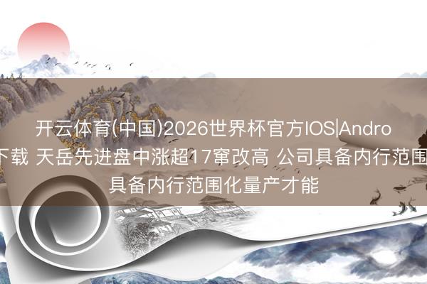开云体育(中国)2026世界杯官方IOS|Android手机app下载 天岳先进盘中涨超17窜改高 公司具备内行范围化量产才能