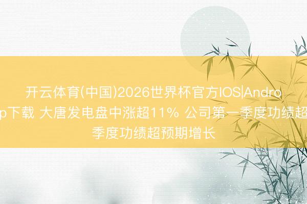 开云体育(中国)2026世界杯官方IOS|Android手机app下载 大唐发电盘中涨超11% 公司第一季度功绩超预期增长