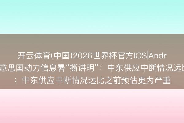 开云体育(中国)2026世界杯官方IOS|Android手机app下载 好意思国动力信息署“撕讲明”：中东供应中断情况远比之前预估更为严重