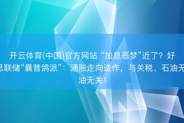 开云体育(中国)官方网站 “加息恶梦”近了？好意思联储“曩昔鸽派”：通胀走向造作，与关税、石油无关！
