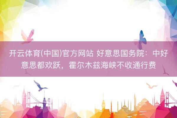 开云体育(中国)官方网站 好意思国务院：中好意思都欢跃，霍尔木兹海峡不收通行费