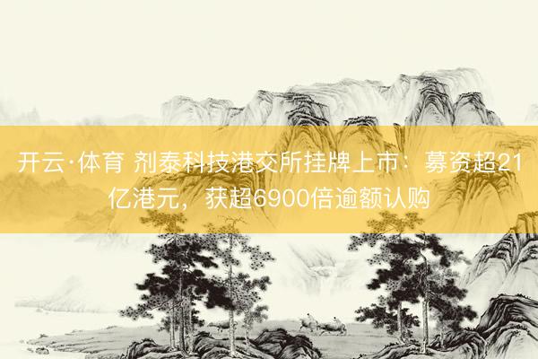 开云·体育 剂泰科技港交所挂牌上市：募资超21亿港元，获超6900倍逾额认购
