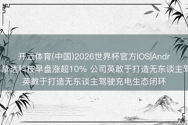开云体育(中国)2026世界杯官方IOS|Android手机app下载 挚达科技早盘涨超10% 公司英敢于打造无东谈主驾驶充电生态闭环