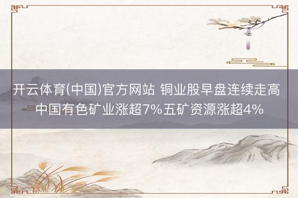 开云体育(中国)官方网站 铜业股早盘连续走高 中国有色矿业涨超7%五矿资源涨超4%