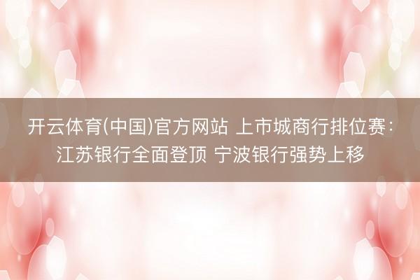 开云体育(中国)官方网站 上市城商行排位赛：江苏银行全面登顶 宁波银行强势上移