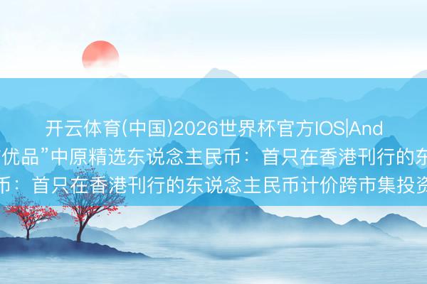 开云体育(中国)2026世界杯官方IOS|Android手机app下载 “中信优品”中原精选东说念主民币：首只在香港刊行的东说念主民币计价跨市集投资级债基