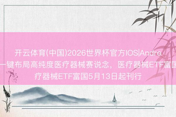 开云体育(中国)2026世界杯官方IOS|Android手机app下载 一键布局高纯度医疗器械赛说念，医疗器械ETF富国5月13日起刊行