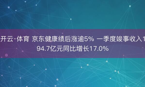 开云·体育 京东健康绩后涨逾5% 一季度竣事收入194.7亿元同比增长17.0%