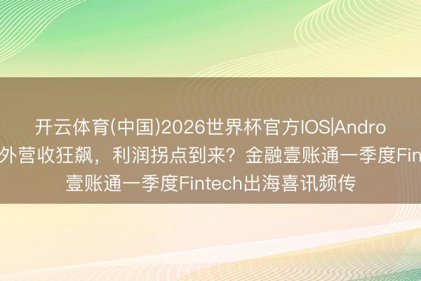 开云体育(中国)2026世界杯官方IOS|Android手机app下载 国外营收狂飙，利润拐点到来？金融壹账通一季度Fintech出海喜讯频传