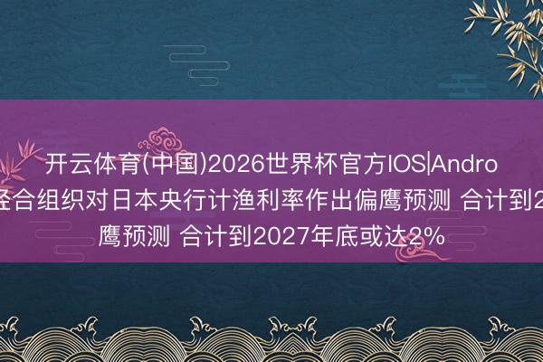 开云体育(中国)2026世界杯官方IOS|Android手机app下载 经合组织对日本央行计渔利率作出偏鹰预测 合计到2027年底或达2%