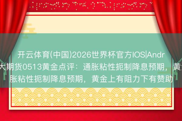 开云体育(中国)2026世界杯官方IOS|Android手机app下载 光大期货0513黄金点评：通胀粘性扼制降息预期，黄金上有阻力下有赞助
