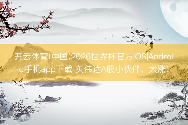 开云体育(中国)2026世界杯官方IOS|Android手机app下载 英伟达A股小伙伴，大涨！