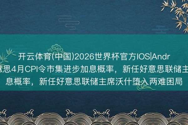 开云体育(中国)2026世界杯官方IOS|Android手机app下载 好意思4月CPI令市集进步加息概率，新任好意思联储主席沃什堕入两难困局