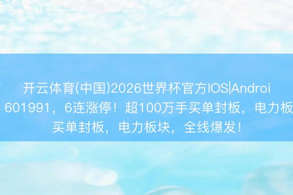开云体育(中国)2026世界杯官方IOS|Android手机app下载 601991，6连涨停！超100万手买单封板，电力板块，全线爆发！