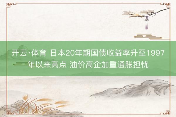 开云·体育 日本20年期国债收益率升至1997年以来高点 油价高企加重通胀担忧