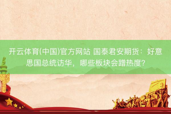 开云体育(中国)官方网站 国泰君安期货：好意思国总统访华，哪些板块会蹭热度？