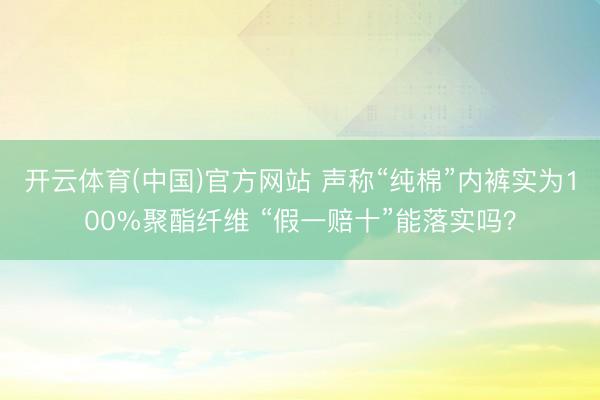 开云体育(中国)官方网站 声称“纯棉”内裤实为100%聚酯纤维 “假一赔十”能落实吗？