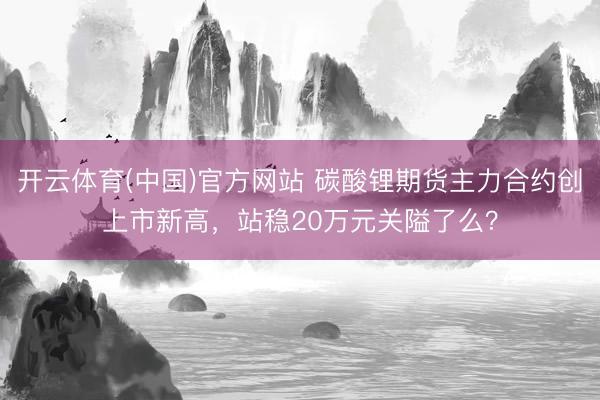 开云体育(中国)官方网站 碳酸锂期货主力合约创上市新高，站稳20万元关隘了么？
