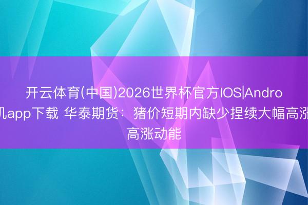 开云体育(中国)2026世界杯官方IOS|Android手机app下载 华泰期货：猪价短期内缺少捏续大幅高涨动能