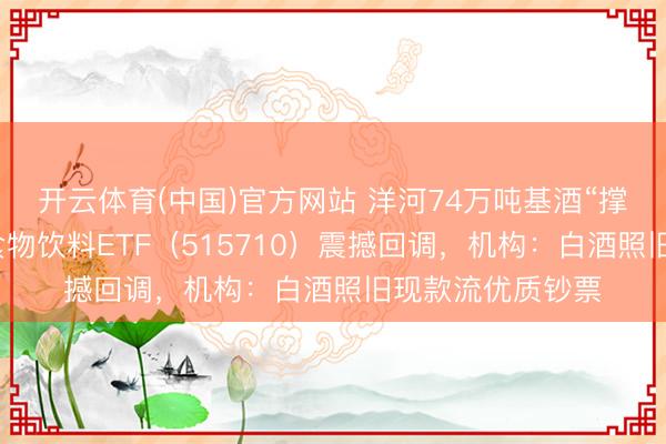 开云体育(中国)官方网站 洋河74万吨基酒“撑腰”！华宝基金食物饮料ETF（515710）震撼回调，机构：白酒照旧现款流优质钞票