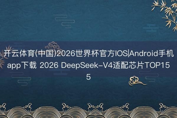 开云体育(中国)2026世界杯官方IOS|Android手机app下载 2026 DeepSeek-V4适配芯片TOP15