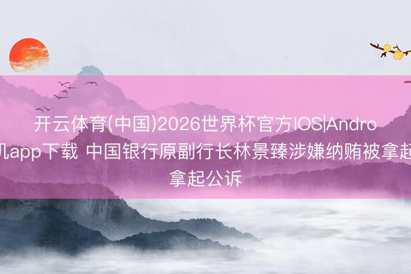 开云体育(中国)2026世界杯官方IOS|Android手机app下载 中国银行原副行长林景臻涉嫌纳贿被拿起公诉