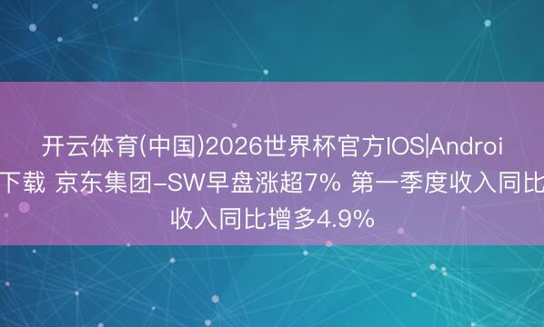开云体育(中国)2026世界杯官方IOS|Android手机app下载 京东集团-SW早盘涨超7% 第一季度收入同比增多4.9%