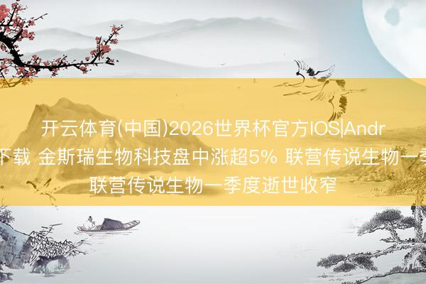 开云体育(中国)2026世界杯官方IOS|Android手机app下载 金斯瑞生物科技盘中涨超5% 联营传说生物一季度逝世收窄