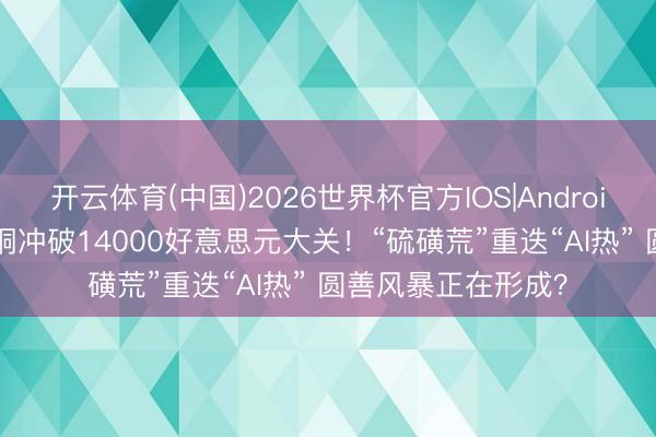 开云体育(中国)2026世界杯官方IOS|Android手机app下载 伦铜冲破14000好意思元大关！“硫磺荒”重迭“AI热” 圆善风暴正在形成？