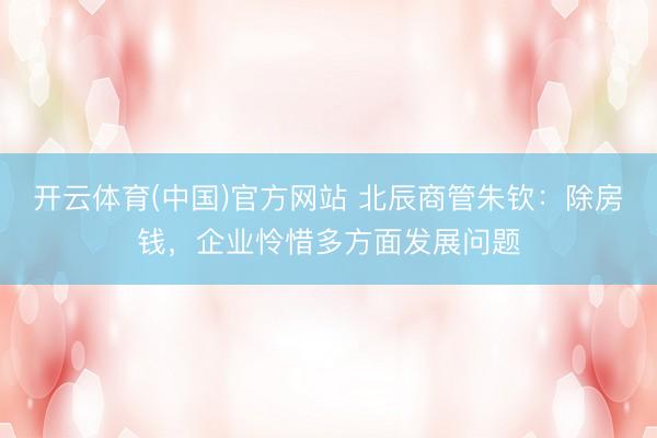 开云体育(中国)官方网站 北辰商管朱钦：除房钱，企业怜惜多方面发展问题