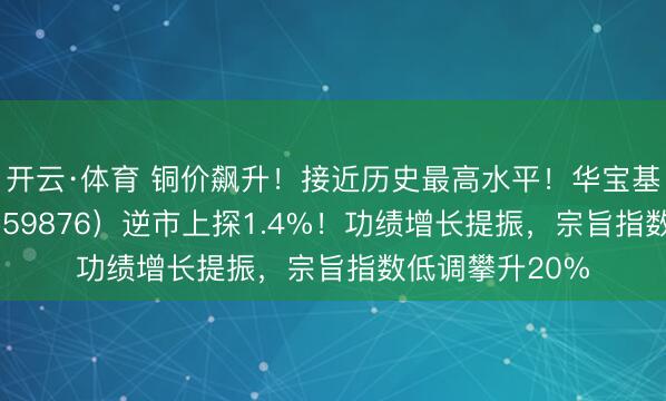 开云·体育 铜价飙升！接近历史最高水平！华宝基金有色ETF（159876）逆市上探1.4%！功绩增长提振，宗旨指数低调攀升20%