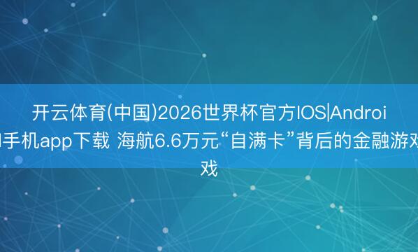 开云体育(中国)2026世界杯官方IOS|Android手机app下载 海航6.6万元“自满卡”背后的金融游戏