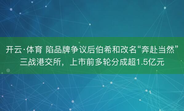 开云·体育 陷品牌争议后伯希和改名“奔赴当然”三战港交所，上市前多轮分成超1.5亿元