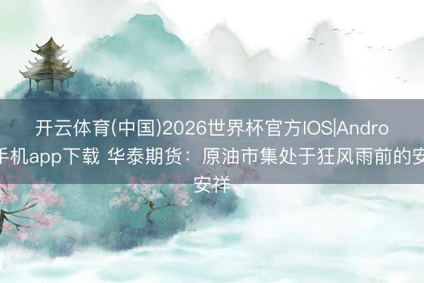 开云体育(中国)2026世界杯官方IOS|Android手机app下载 华泰期货：原油市集处于狂风雨前的安祥