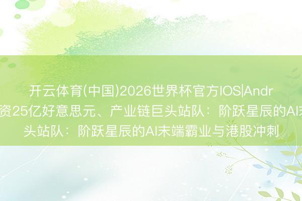 开云体育(中国)2026世界杯官方IOS|Android手机app下载 融资25亿好意思元、产业链巨头站队：阶跃星辰的AI末端霸业与港股冲刺