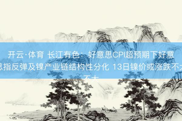 开云·体育 长江有色：好意思CPI超预期下好意思指反弹及镍产业链结构性分化 13日镍价或涨跌不大