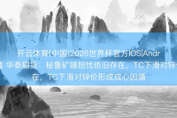 开云体育(中国)2026世界杯官方IOS|Android手机app下载 华泰期货：秘鲁矿端担忧依旧存在，TC下滑对锌价形成成心因循