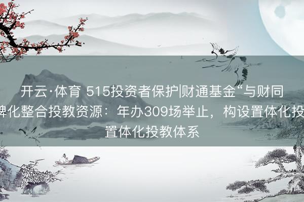 开云·体育 515投资者保护|财通基金“与财同业”品牌化整合投教资源：年办309场举止，构设置体化投教体系