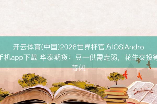 开云体育(中国)2026世界杯官方IOS|Android手机app下载 华泰期货：豆一供需走弱，花生交投等闲