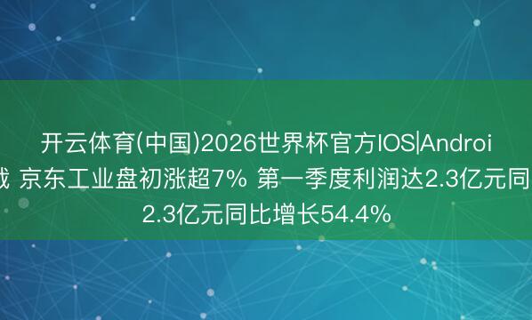 开云体育(中国)2026世界杯官方IOS|Android手机app下载 京东工业盘初涨超7% 第一季度利润达2.3亿元同比增长54.4%