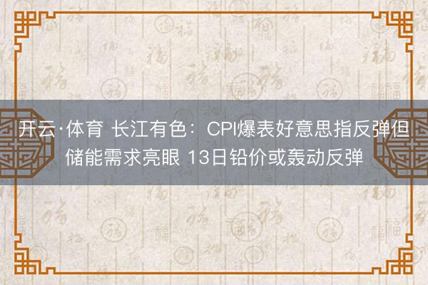 开云·体育 长江有色：CPI爆表好意思指反弹但储能需求亮眼 13日铅价或轰动反弹
