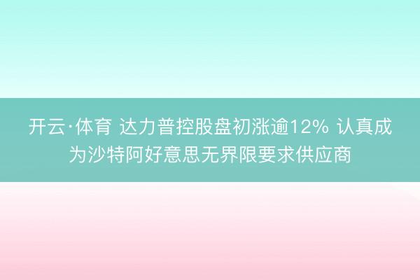 开云·体育 达力普控股盘初涨逾12% 认真成为沙特阿好意思无界限要求供应商