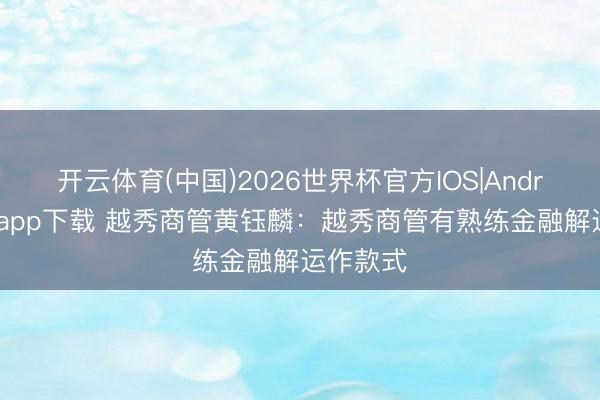开云体育(中国)2026世界杯官方IOS|Android手机app下载 越秀商管黄钰麟：越秀商管有熟练金融解运作款式