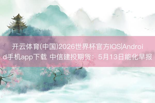 开云体育(中国)2026世界杯官方IOS|Android手机app下载 中信建投期货：5月13日能化早报