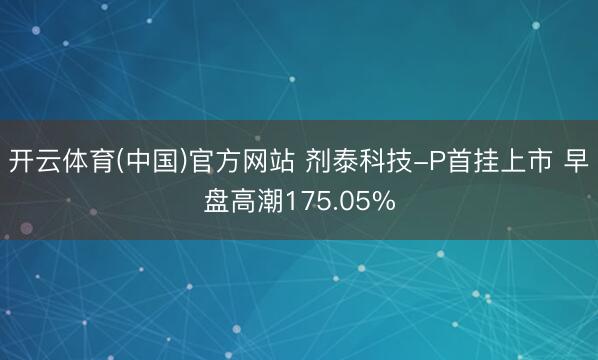 开云体育(中国)官方网站 剂泰科技-P首挂上市 早盘高潮175.05%
