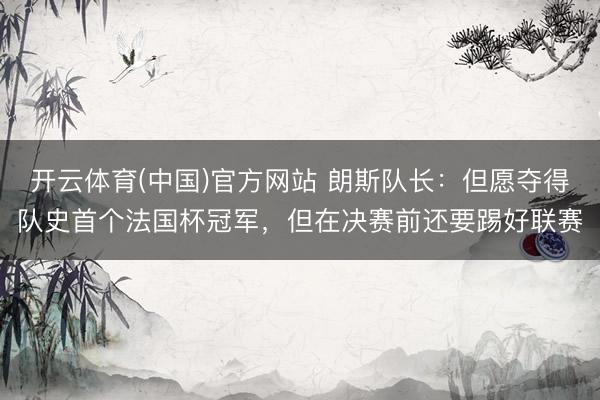 开云体育(中国)官方网站 朗斯队长：但愿夺得队史首个法国杯冠军，但在决赛前还要踢好联赛